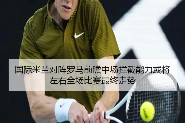 国际米兰对阵罗马前瞻中场拦截能力或将左右全场比赛最终走势