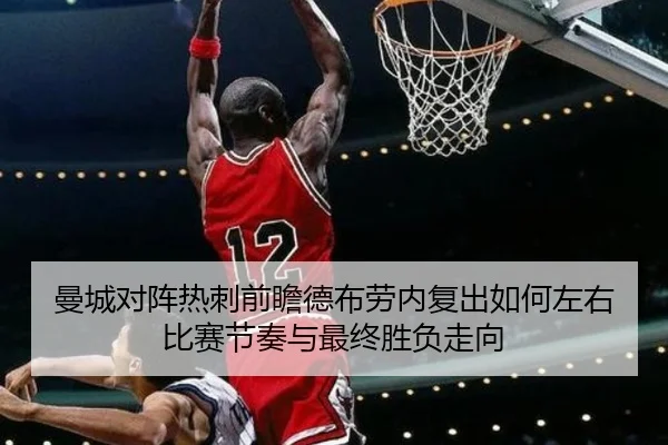 曼城对阵热刺前瞻德布劳内复出如何左右比赛节奏与最终胜负走向