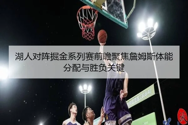 湖人对阵掘金系列赛前瞻聚焦詹姆斯体能分配与胜负关键
