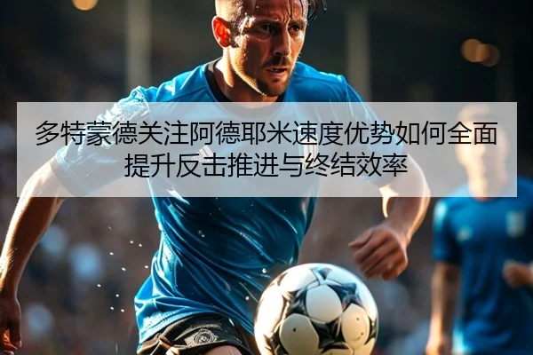 多特蒙德关注阿德耶米速度优势如何全面提升反击推进与终结效率