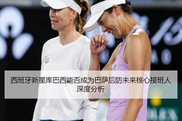 西班牙新星库巴西能否成为巴萨后防未来核心接班人深度分析
