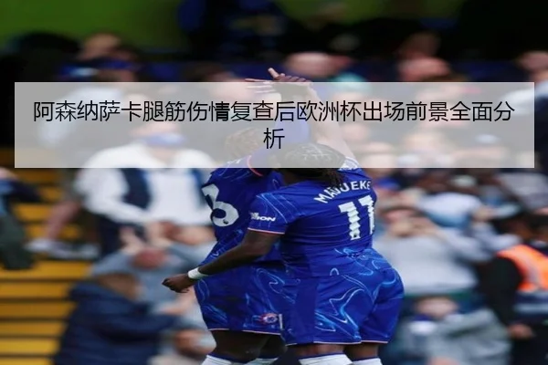 阿森纳萨卡腿筋伤情复查后欧洲杯出场前景全面分析