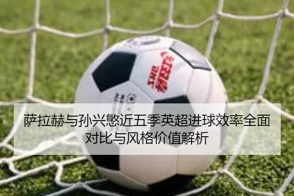 萨拉赫与孙兴慜近五季英超进球效率全面对比与风格价值解析