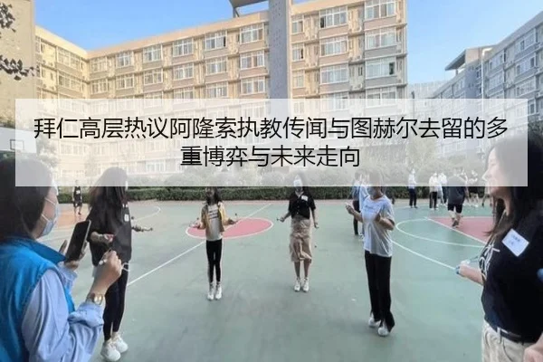 拜仁高层热议阿隆索执教传闻与图赫尔去留的多重博弈与未来走向