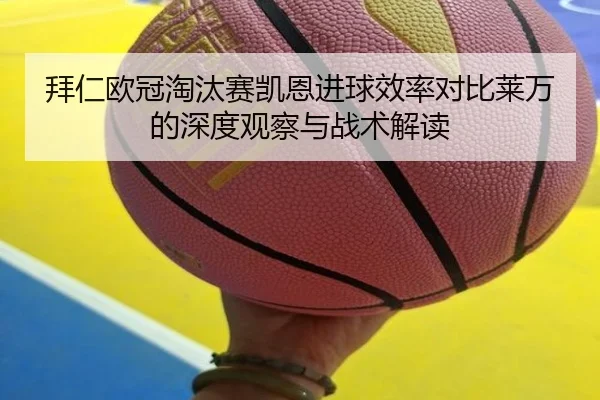 拜仁欧冠淘汰赛凯恩进球效率对比莱万的深度观察与战术解读