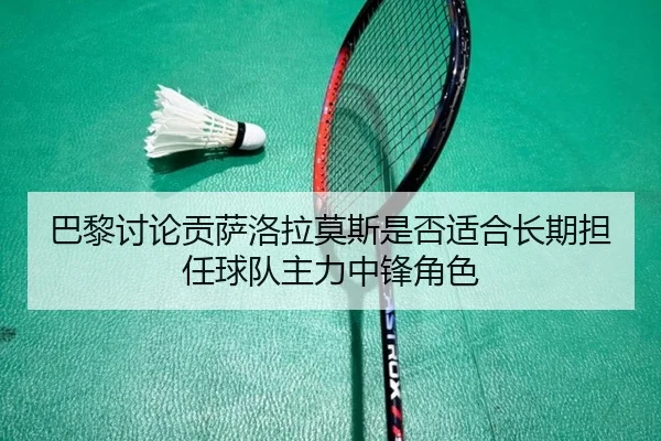 巴黎讨论贡萨洛拉莫斯是否适合长期担任球队主力中锋角色