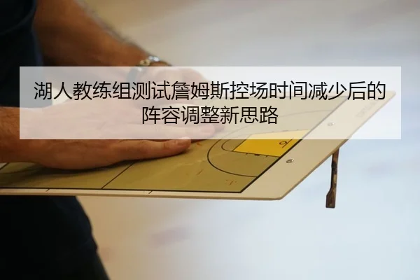 湖人教练组测试詹姆斯控场时间减少后的阵容调整新思路