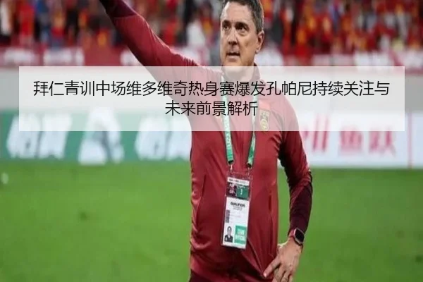 拜仁青训中场维多维奇热身赛爆发孔帕尼持续关注与未来前景解析